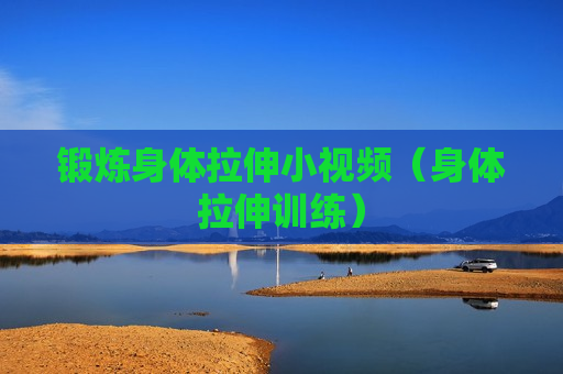 锻炼身体拉伸小视频（身体拉伸训练）