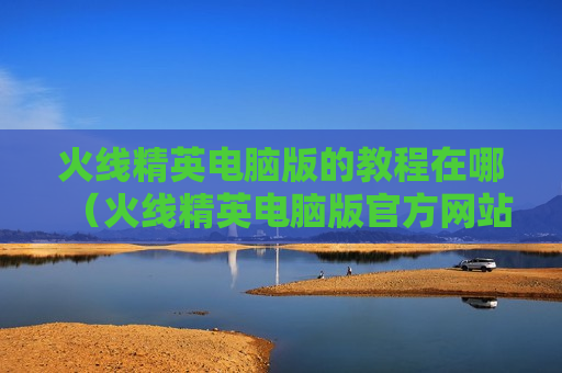 火线精英电脑版的教程在哪（火线精英电脑版官方网站）