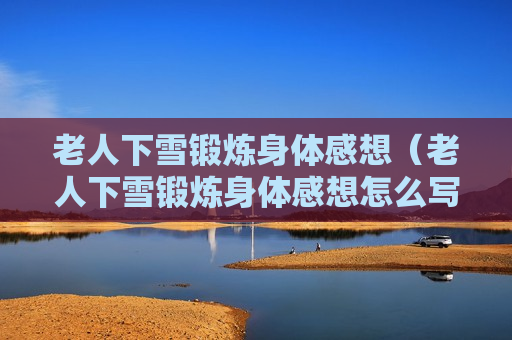 老人下雪锻炼身体感想（老人下雪锻炼身体感想怎么写）