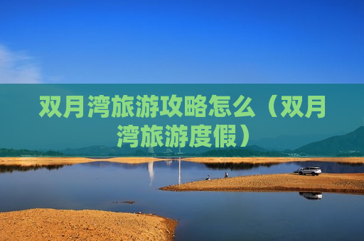 双月湾旅游攻略怎么（双月湾旅游度假）