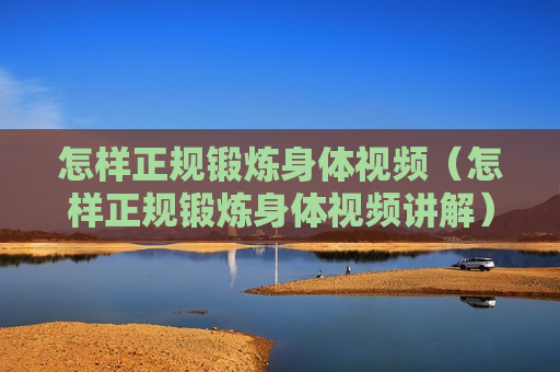 怎样正规锻炼身体视频（怎样正规锻炼身体视频讲解）