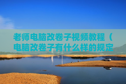 老师电脑改卷子视频教程（电脑改卷子有什么样的规定）