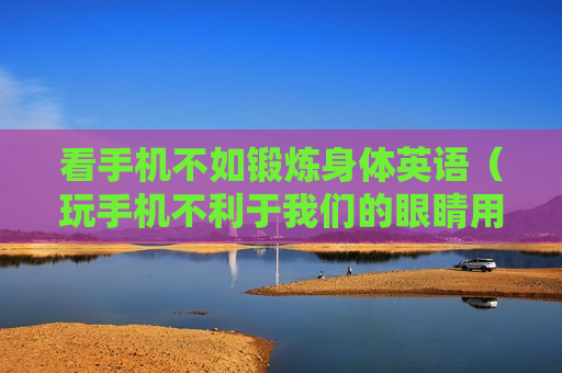 看手机不如锻炼身体英语（玩手机不利于我们的眼睛用英语怎么说）