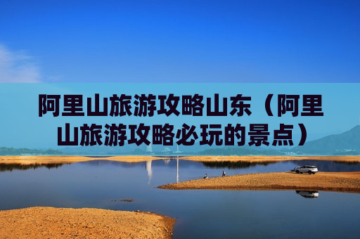 阿里山旅游攻略山东（阿里山旅游攻略必玩的景点）