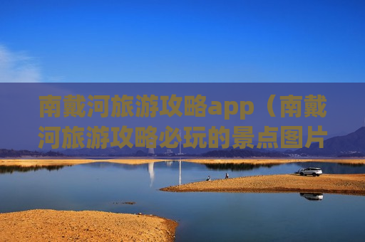 南戴河旅游攻略app（南戴河旅游攻略必玩的景点图片）