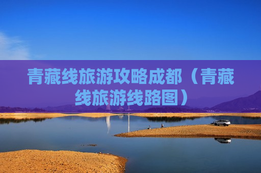 青藏线旅游攻略成都（青藏线旅游线路图）