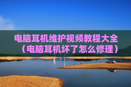 电脑耳机维护视频教程大全（电脑耳机坏了怎么修理）