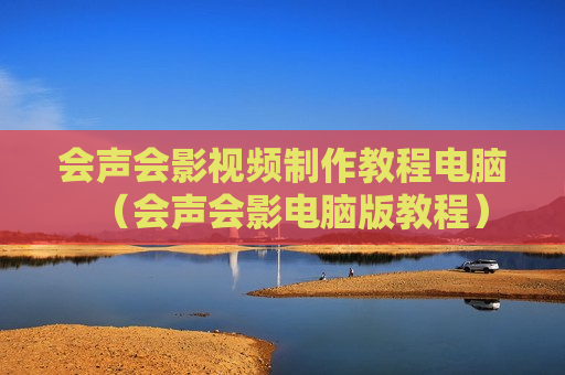 会声会影视频制作教程电脑（会声会影电脑版教程）