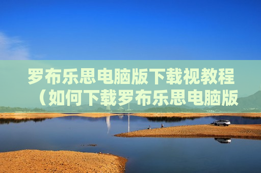 罗布乐思电脑版下载视教程（如何下载罗布乐思电脑版）