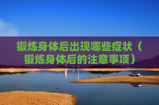 锻炼身体后出现哪些症状（锻炼身体后的注意事项）