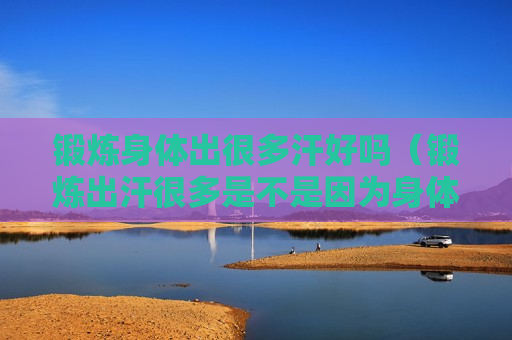 锻炼身体出很多汗好吗（锻炼出汗很多是不是因为身体虚）