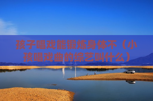 孩子唱戏能锻炼身体不（小孩唱戏曲的综艺叫什么）
