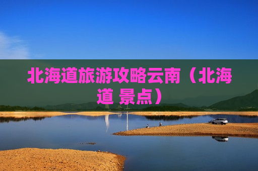 北海道旅游攻略云南（北海道 景点）