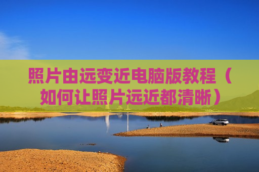 照片由远变近电脑版教程（如何让照片远近都清晰）