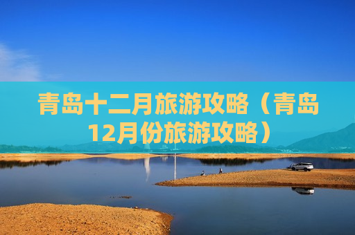 青岛十二月旅游攻略（青岛12月份旅游攻略）