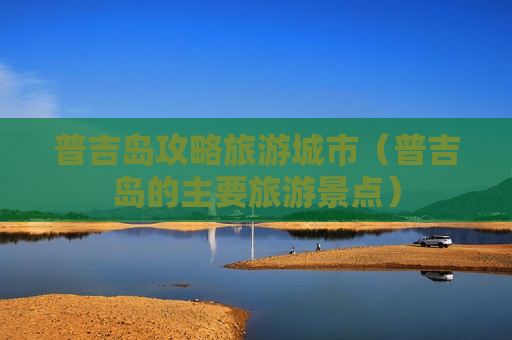普吉岛攻略旅游城市（普吉岛的主要旅游景点）