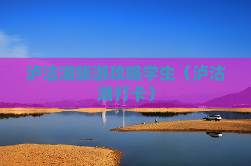 泸沽湖旅游攻略学生（泸沽湖打卡）