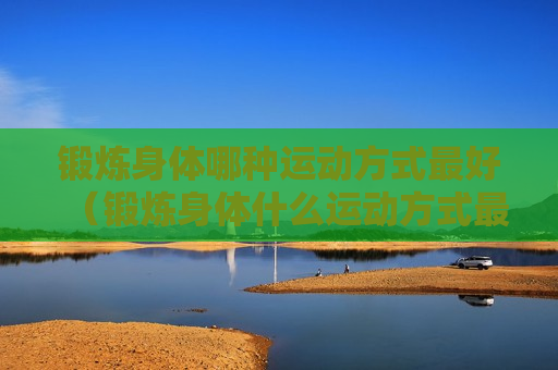 锻炼身体哪种运动方式最好（锻炼身体什么运动方式最好）