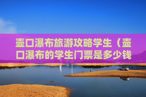 壶口瀑布旅游攻略学生（壶口瀑布的学生门票是多少钱）