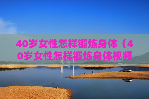 40岁女性怎样锻炼身体（40岁女性怎样锻炼身体视频）