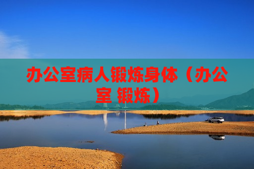 办公室病人锻炼身体（办公室 锻炼）