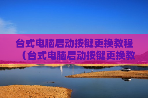 台式电脑启动按键更换教程（台式电脑启动按键更换教程图解）