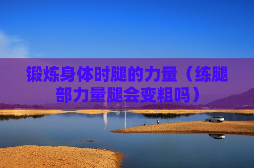 锻炼身体时腿的力量（练腿部力量腿会变粗吗）