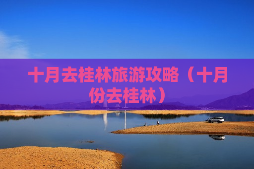 十月去桂林旅游攻略（十月份去桂林）