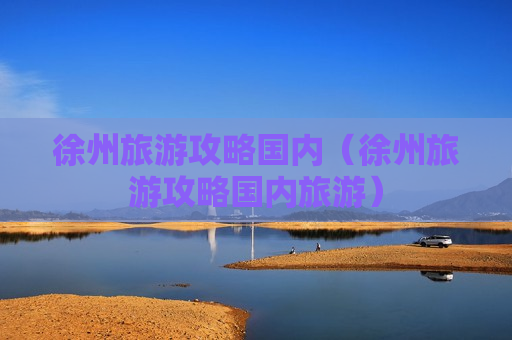 徐州旅游攻略国内（徐州旅游攻略国内旅游）