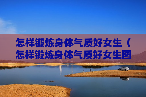 怎样锻炼身体气质好女生（怎样锻炼身体气质好女生图片）