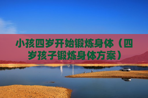 小孩四岁开始锻炼身体（四岁孩子锻炼身体方案）