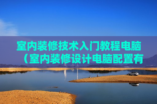 室内装修技术入门教程电脑（室内装修设计电脑配置有什么要求）