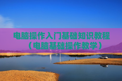 电脑操作入门基础知识教程（电脑基础操作教学）