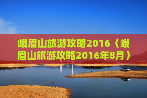 峨眉山旅游攻略2016（峨眉山旅游攻略2016年8月）