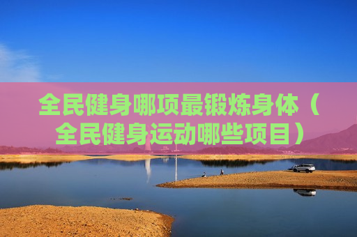 全民健身哪项最锻炼身体（全民健身运动哪些项目）