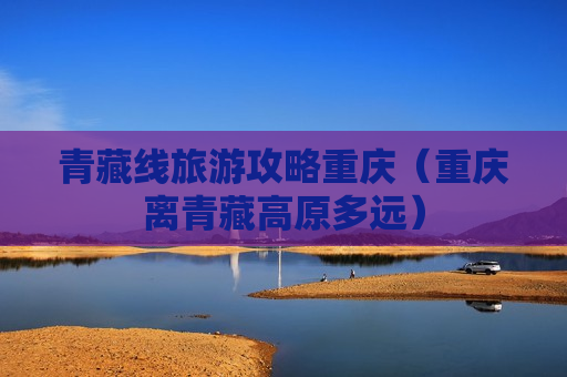 青藏线旅游攻略重庆（重庆离青藏高原多远）