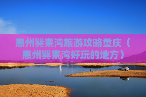 惠州巽寮湾旅游攻略重庆（惠州巽寮湾好玩的地方）