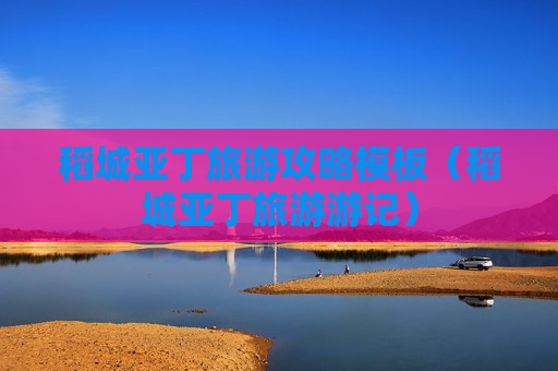 稻城亚丁旅游攻略模板（稻城亚丁旅游游记）