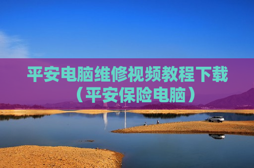 平安电脑维修视频教程下载（平安保险电脑）
