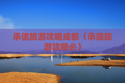 承德旅游攻略成都（承德旅游攻略必）