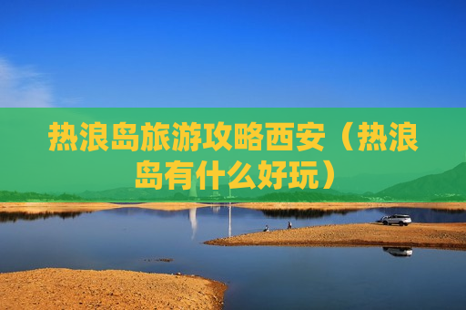 热浪岛旅游攻略西安（热浪岛有什么好玩）