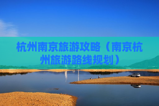 杭州南京旅游攻略（南京杭州旅游路线规划）