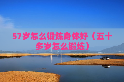 57岁怎么锻炼身体好（五十多岁怎么锻炼）