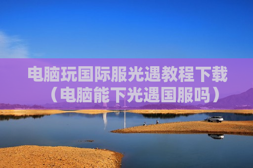 电脑玩国际服光遇教程下载（电脑能下光遇国服吗）
