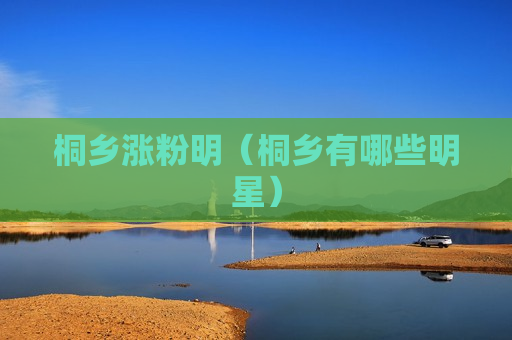 桐乡涨粉明（桐乡有哪些明星）
