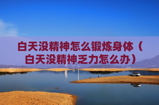 白天没精神怎么锻炼身体（白天没精神乏力怎么办）