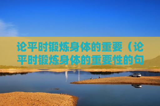 论平时锻炼身体的重要（论平时锻炼身体的重要性的句子）