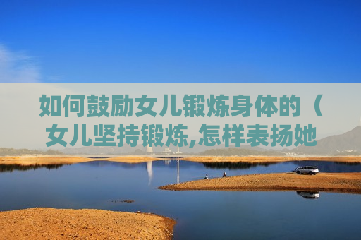 如何鼓励女儿锻炼身体的（女儿坚持锻炼,怎样表扬她）