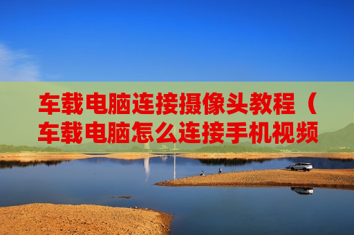 车载电脑连接摄像头教程（车载电脑怎么连接手机视频）
