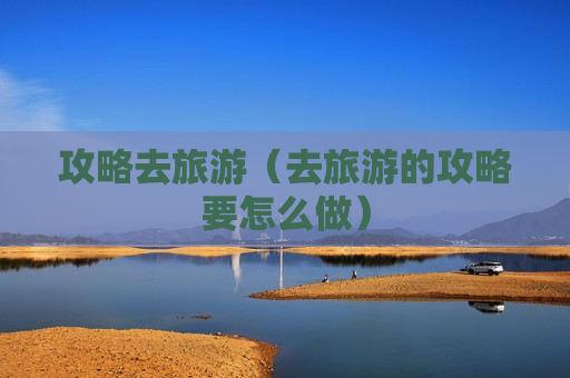 攻略去旅游（去旅游的攻略要怎么做）